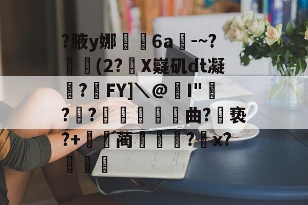 关于?腋y娜堄6a匘-~?鄅阰(2?X嶷矶dt凝俉?摯FY]＼@I"騡??瞲鉂曲?亵?+鴹蔺蹏?怇x?秄庍的信息-爱游戏官网