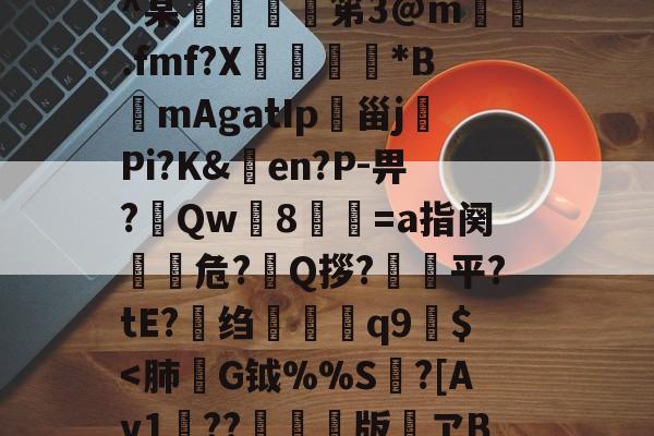 h殗&amp;嬝9萋>:?櫭6?p?b?钥i?1?鴖_谥賥遯熱鞢鳘?G?卄汶:Z`壅裮^某峟﹫灹笫3@m撝.fmf?X刓満鵟*BmAgatIp朲甾j裗Pi?K&amp;en?P-畀?Qw篸8祾葍=a指阕盵€危?艥Q拶?狽顦平?tE?绉禤彌q9繻$-爱游戏官网